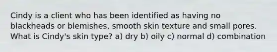 Cindy is a client who has been identified as having no blackheads or blemishes, smooth skin texture and small pores. What is Cindy's skin type? a) dry b) oily c) normal d) combination