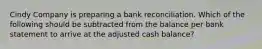 Cindy Company is preparing a bank reconciliation. Which of the following should be subtracted from the balance per bank statement to arrive at the adjusted cash balance?