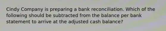 Cindy Company is preparing a bank reconciliation. Which of the following should be subtracted from the balance per bank statement to arrive at the adjusted cash balance?