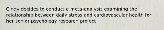 Cindy decides to conduct a meta-analysis examining the relationship between daily stress and cardiovascular health for her senior psychology research project