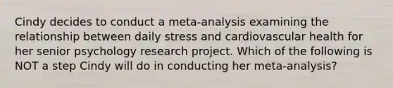 Cindy decides to conduct a meta-analysis examining the relationship between daily stress and cardiovascular health for her senior psychology research project. Which of the following is NOT a step Cindy will do in conducting her meta-analysis?