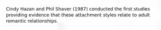 Cindy Hazan and Phil Shaver (1987) conducted the first studies providing evidence that these attachment styles relate to adult romantic relationships.