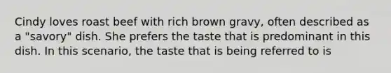 Cindy loves roast beef with rich brown gravy, often described as a "savory" dish. She prefers the taste that is predominant in this dish. In this scenario, the taste that is being referred to is