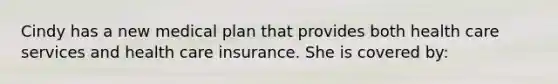 Cindy has a new medical plan that provides both health care services and health care insurance. She is covered by: