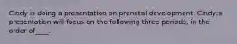 Cindy is doing a presentation on prenatal development. Cindy;s presentation will focus on the following three periods, in the order of____.