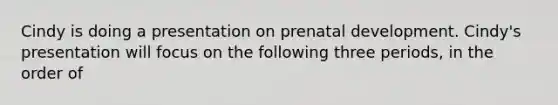 Cindy is doing a presentation on prenatal development. Cindy's presentation will focus on the following three periods, in the order of