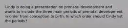 Cindy is doing a presentation on prenatal development and wants to include the three main periods of prenatal development in order from conception to birth. In which order should Cindy list the periods?