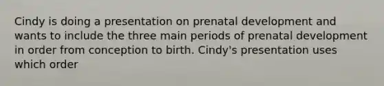 Cindy is doing a presentation on prenatal development and wants to include the three main periods of prenatal development in order from conception to birth. Cindy's presentation uses which order