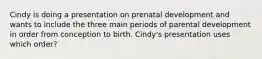 Cindy is doing a presentation on prenatal development and wants to include the three main periods of parental development in order from conception to birth. Cindy's presentation uses which order?