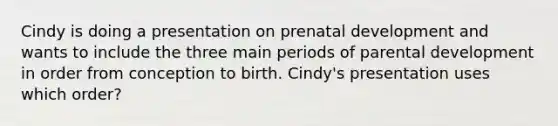 Cindy is doing a presentation on prenatal development and wants to include the three main periods of parental development in order from conception to birth. Cindy's presentation uses which order?