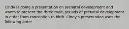 Cindy is doing a presentation on prenatal development and wants to present the three main periods of prenatal development in order from conception to birth. Cindy's presentation uses the following order