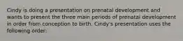 Cindy is doing a presentation on prenatal development and wants to present the three main periods of prenatal development in order from conception to birth. Cindy's presentation uses the following order: