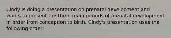 Cindy is doing a presentation on prenatal development and wants to present the three main periods of prenatal development in order from conception to birth. Cindy's presentation uses the following order: