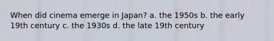 When did cinema emerge in Japan? a. the 1950s b. the early 19th century c. the 1930s d. the late 19th century