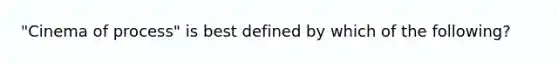 "Cinema of process" is best defined by which of the following?