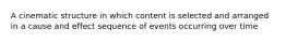 A cinematic structure in which content is selected and arranged in a cause and effect sequence of events occurring over time