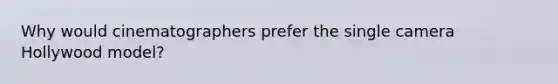 Why would cinematographers prefer the single camera Hollywood model?