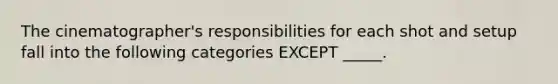 The cinematographer's responsibilities for each shot and setup fall into the following categories EXCEPT _____.