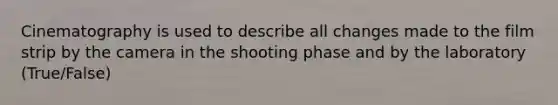 Cinematography is used to describe all changes made to the film strip by the camera in the shooting phase and by the laboratory (True/False)