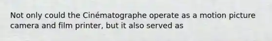 Not only could the Cinématographe operate as a motion picture camera and film printer, but it also served as