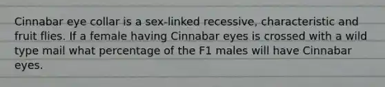 Cinnabar eye collar is a sex-linked recessive, characteristic and fruit flies. If a female having Cinnabar eyes is crossed with a wild type mail what percentage of the F1 males will have Cinnabar eyes.