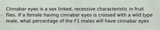 Cinnabar eyes is a sex linked, recessive characteristic in fruit flies. If a female having cinnabar eyes is crossed with a wild type male, what percentage of the F1 males will have cinnabar eyes