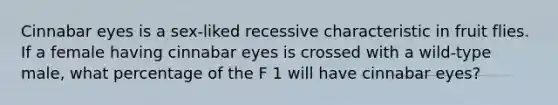 Cinnabar eyes is a sex-liked recessive characteristic in fruit flies. If a female having cinnabar eyes is crossed with a wild-type male, what percentage of the F 1 will have cinnabar eyes?