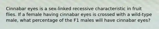 Cinnabar eyes is a sex-linked recessive characteristic in fruit flies. If a female having cinnabar eyes is crossed with a wild-type male, what percentage of the F1 males will have cinnabar eyes?