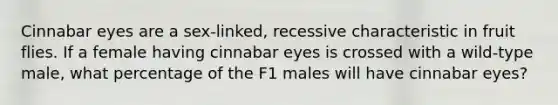 Cinnabar eyes are a sex-linked, recessive characteristic in fruit flies. If a female having cinnabar eyes is crossed with a wild-type male, what percentage of the F1 males will have cinnabar eyes?