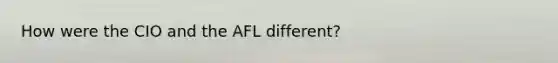 How were the CIO and the AFL different?