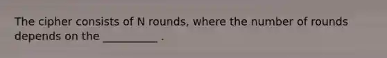 The cipher consists of N rounds, where the number of rounds depends on the __________ .