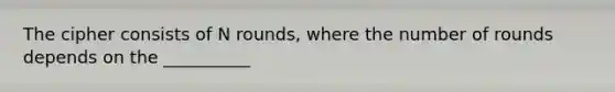 The cipher consists of N rounds, where the number of rounds depends on the __________