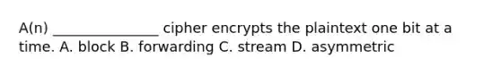 A(n) _______________ cipher encrypts the plaintext one bit at a time. A. block B. forwarding C. stream D. asymmetric