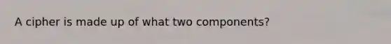 A cipher is made up of what two components?