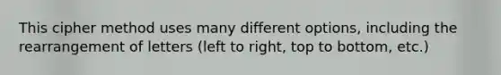 This cipher method uses many different options, including the rearrangement of letters (left to right, top to bottom, etc.)