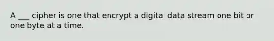 A ___ cipher is one that encrypt a digital data stream one bit or one byte at a time.