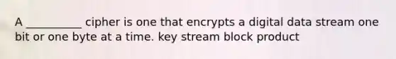 A __________ cipher is one that encrypts a digital data stream one bit or one byte at a time. key stream block product