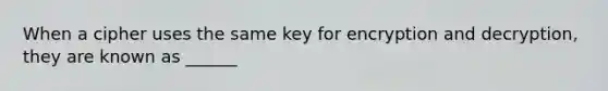 When a cipher uses the same key for encryption and decryption, they are known as ______