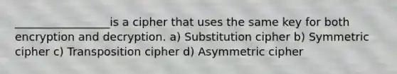 _________________is a cipher that uses the same key for both encryption and decryption. a) Substitution cipher b) Symmetric cipher c) Transposition cipher d) Asymmetric cipher