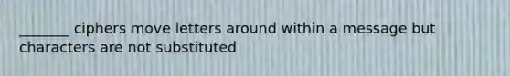 _______ ciphers move letters around within a message but characters are not substituted