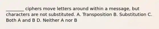 ________ ciphers move letters around within a message, but characters are not substituted. A. Transposition B. Substitution C. Both A and B D. Neither A nor B