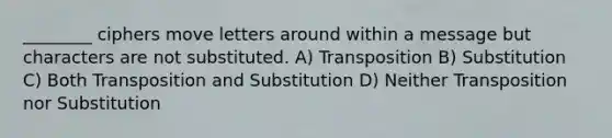 ________ ciphers move letters around within a message but characters are not substituted. A) Transposition B) Substitution C) Both Transposition and Substitution D) Neither Transposition nor Substitution