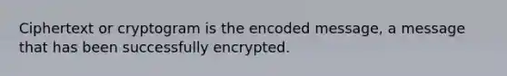 Ciphertext or cryptogram is the encoded message, a message that has been successfully encrypted.