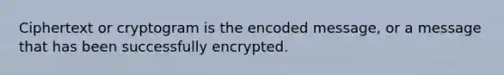 Ciphertext or cryptogram is the encoded message, or a message that has been successfully encrypted.