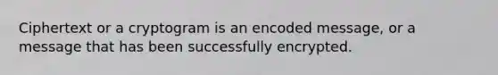 Ciphertext or a cryptogram is an encoded message, or a message that has been successfully encrypted.