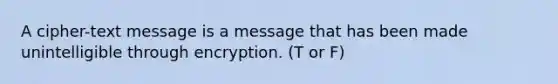 A cipher-text message is a message that has been made unintelligible through encryption. (T or F)