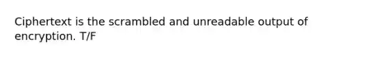 Ciphertext is the scrambled and unreadable output of encryption. T/F