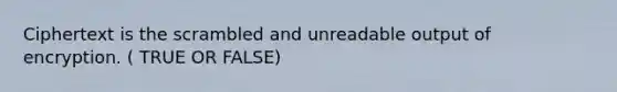 Ciphertext is the scrambled and unreadable output of encryption. ( TRUE OR FALSE)