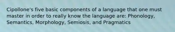 Cipollone's five basic components of a language that one must master in order to really know the language are: Phonology, Semantics, Morphology, Semiosis, and Pragmatics