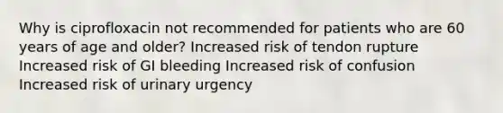 Why is ciprofloxacin not recommended for patients who are 60 years of age and older? Increased risk of tendon rupture Increased risk of GI bleeding Increased risk of confusion Increased risk of urinary urgency